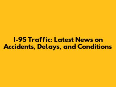 I-95 Traffic: Latest News on Accidents, Delays, and Conditions