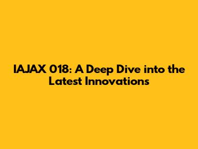 IAJAX 018: A Deep Dive into the Latest Innovations