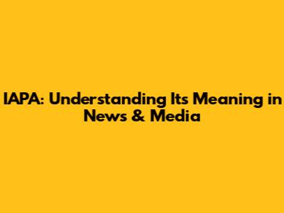 IAPA: Understanding Its Meaning in News & Media