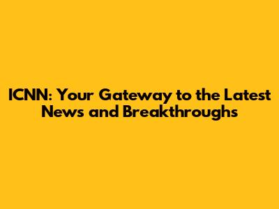 ICNN: Your Gateway to the Latest News and Breakthroughs