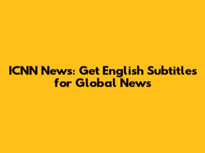 ICNN News: Get English Subtitles for Global News