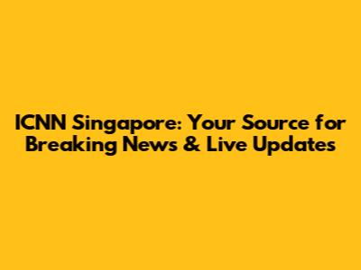 ICNN Singapore: Your Source for Breaking News & Live Updates