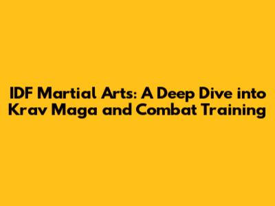 IDF Martial Arts: A Deep Dive into Krav Maga and Combat Training