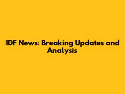 IDF News: Breaking Updates and Analysis
