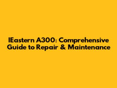 IEastern A300: Comprehensive Guide to Repair & Maintenance