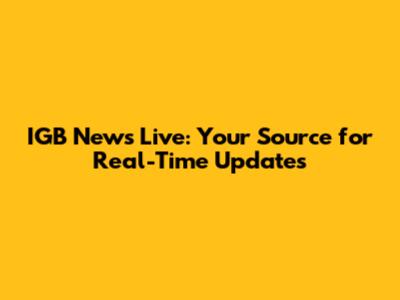 IGB News Live: Your Source for Real-Time Updates