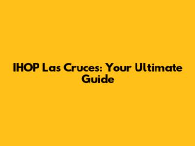 IHOP Las Cruces: Your Ultimate Guide