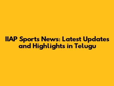 IIAP Sports News: Latest Updates and Highlights in Telugu