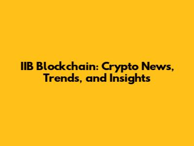 IIB Blockchain: Crypto News, Trends, and Insights