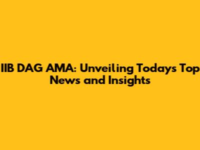 IIB DAG AMA: Unveiling Today's Top News and Insights