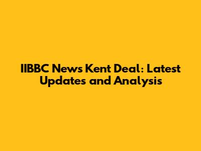 IIBBC News Kent Deal: Latest Updates and Analysis