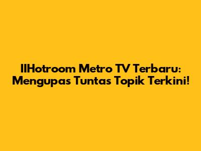 IIHotroom Metro TV Terbaru: Mengupas Tuntas Topik Terkini!