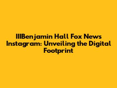 IIIBenjamin Hall Fox News Instagram: Unveiling the Digital Footprint