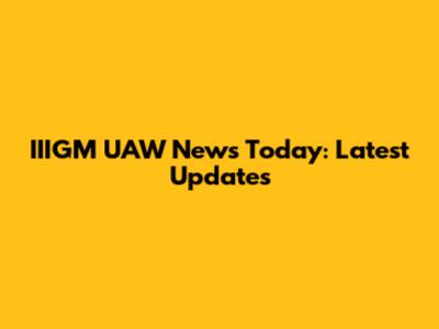 IIIGM UAW News Today: Latest Updates
