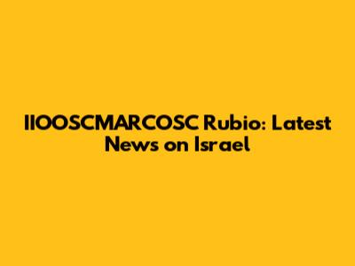 IIOOSCMARCOSC Rubio: Latest News on Israel