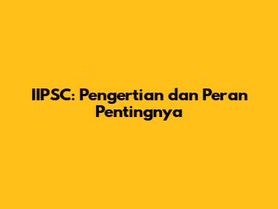 IIPSC: Pengertian dan Peran Pentingnya
