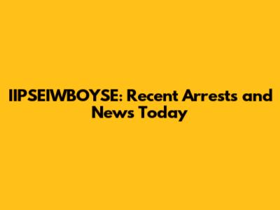 IIPSEIWBOYSE: Recent Arrests and News Today