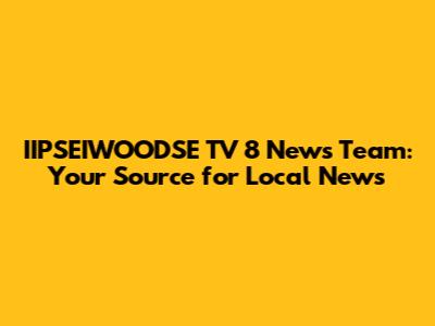 IIPSEIWOODSE TV 8 News Team: Your Source for Local News