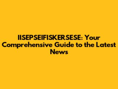 IISEPSEIFISKERSESE: Your Comprehensive Guide to the Latest News