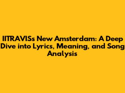 IITRAVIS's 'New Amsterdam': A Deep Dive into Lyrics, Meaning, and Song Analysis