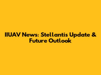 IIUAV News: Stellantis Update & Future Outlook