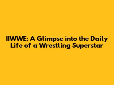 IIWWE: A Glimpse into the Daily Life of a Wrestling Superstar