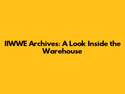 IIWWE Archives: A Look Inside the Warehouse
