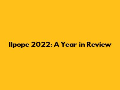 IIpope 2022: A Year in Review