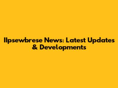 IIpsewbrese News: Latest Updates & Developments