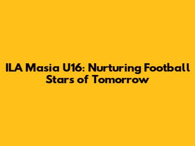 ILA Masia U16: Nurturing Football Stars of Tomorrow