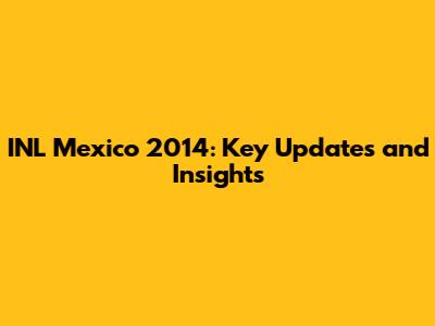 INL Mexico 2014: Key Updates and Insights