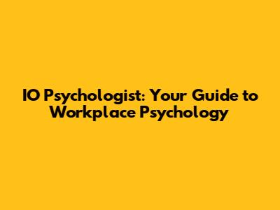 IO Psychologist: Your Guide to Workplace Psychology