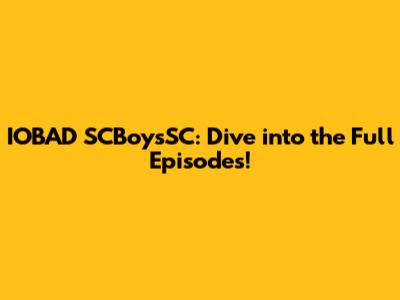 IOBAD SCBoysSC: Dive into the Full Episodes!