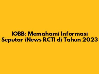 IOBB: Memahami Informasi Seputar iNews RCTI di Tahun 2023