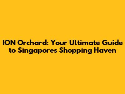 ION Orchard: Your Ultimate Guide to Singapore's Shopping Haven