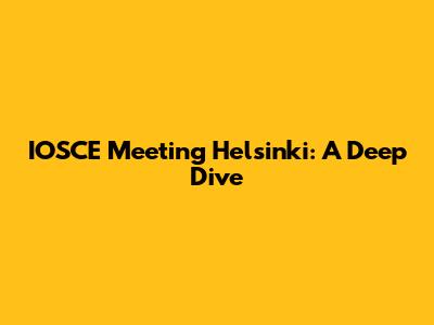 IOSCE Meeting Helsinki: A Deep Dive