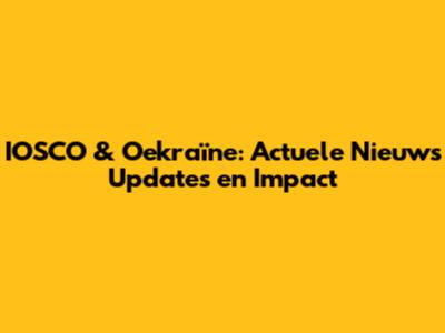 IOSCO & Oekraïne: Actuele Nieuws Updates en Impact