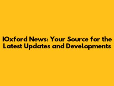 IOxford News: Your Source for the Latest Updates and Developments