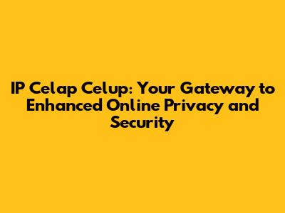 IP Celap Celup: Your Gateway to Enhanced Online Privacy and Security
