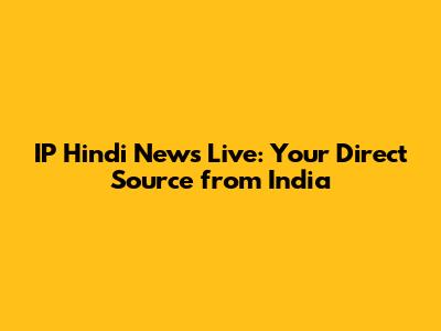 IP Hindi News Live: Your Direct Source from India