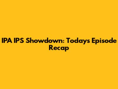 IPA IPS Showdown: Today's Episode Recap