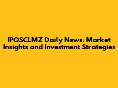 IPOSCLMZ Daily News: Market Insights and Investment Strategies