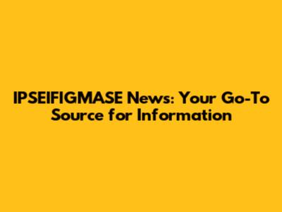 IPSEIFIGMASE News: Your Go-To Source for Information