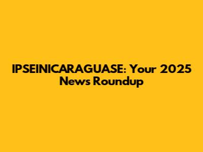 IPSEINICARAGUASE: Your 2025 News Roundup