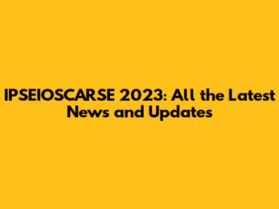 IPSEIOSCARSE 2023: All the Latest News and Updates