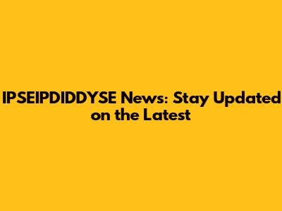 IPSEIPDIDDYSE News: Stay Updated on the Latest