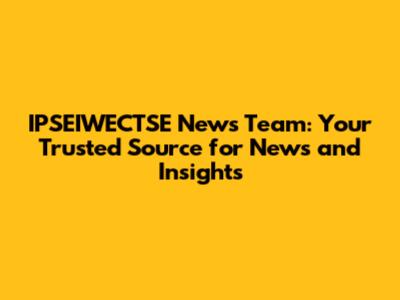 IPSEIWECTSE News Team: Your Trusted Source for News and Insights
