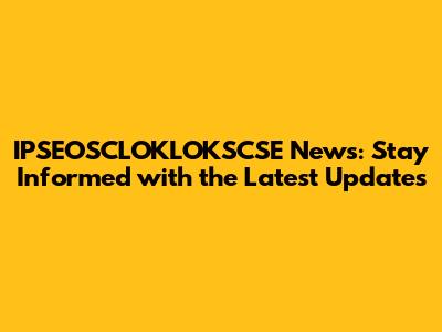 IPSEOSCLOKLOKSCSE News: Stay Informed with the Latest Updates
