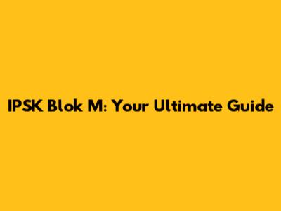 IPSK Blok M: Your Ultimate Guide