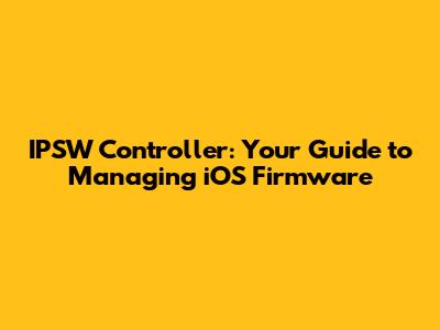 IPSW Controller: Your Guide to Managing iOS Firmware